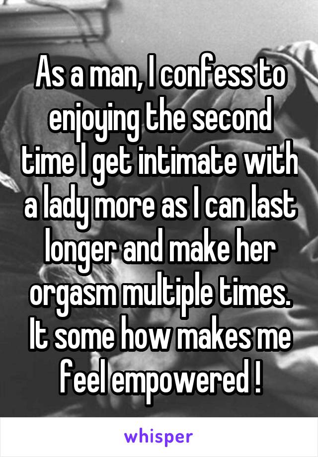 As a man, I confess to enjoying the second time I get intimate with a lady more as I can last longer and make her orgasm multiple times. It some how makes me feel empowered !