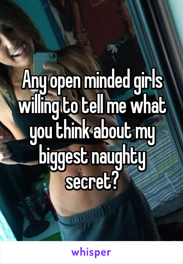 Any open minded girls willing to tell me what you think about my biggest naughty secret?