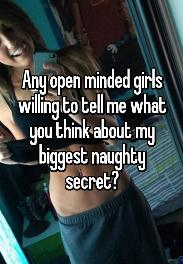 Any open minded girls willing to tell me what you think about my biggest naughty secret?