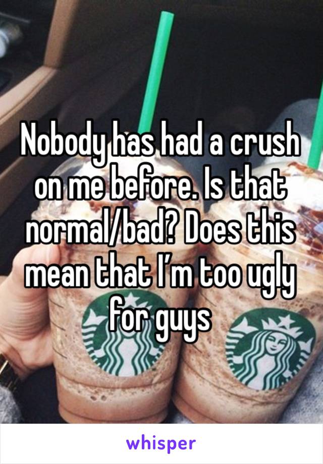 Nobody has had a crush on me before. Is that normal/bad? Does this mean that I’m too ugly for guys