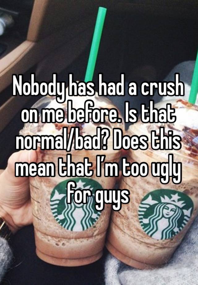 Nobody has had a crush on me before. Is that normal/bad? Does this mean that I’m too ugly for guys