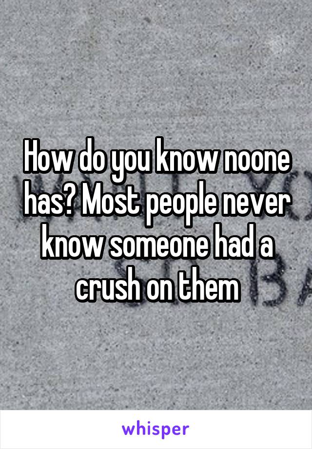 How do you know noone has? Most people never know someone had a crush on them