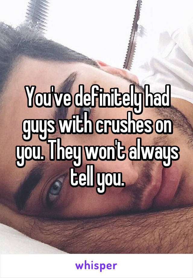 You've definitely had guys with crushes on you. They won't always tell you.