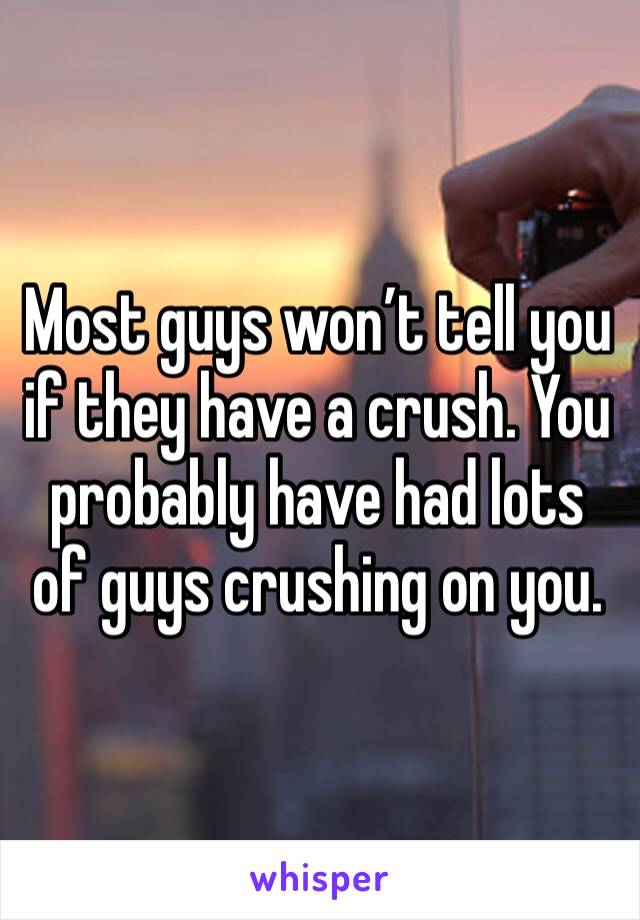 Most guys won’t tell you if they have a crush. You probably have had lots of guys crushing on you.