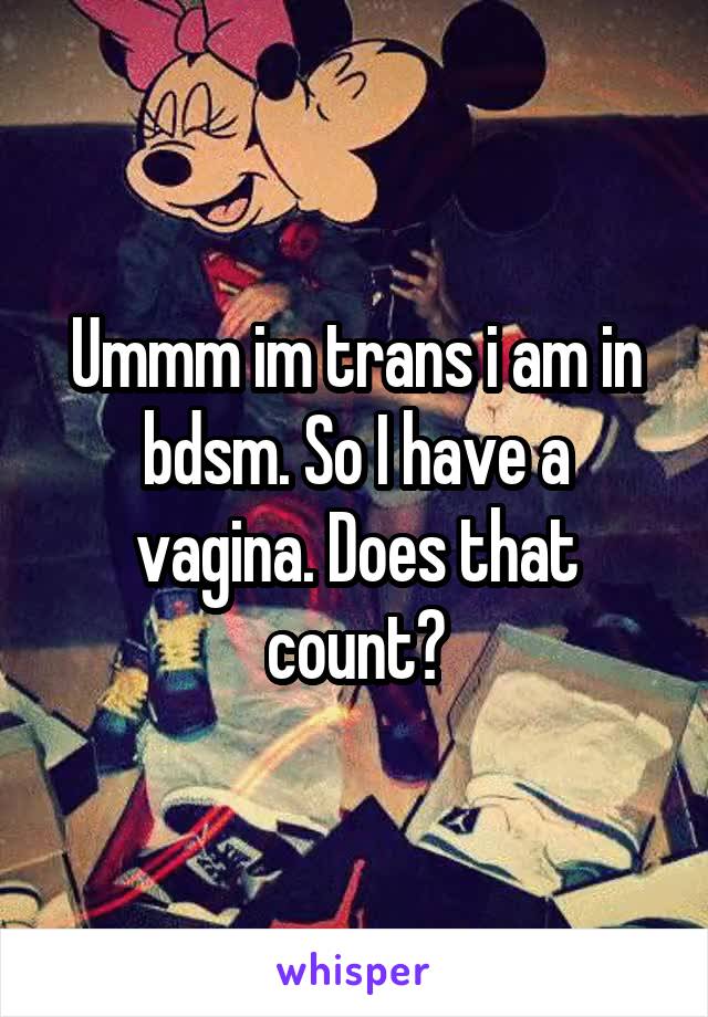 Ummm im trans i am in bdsm. So I have a vagina. Does that count?