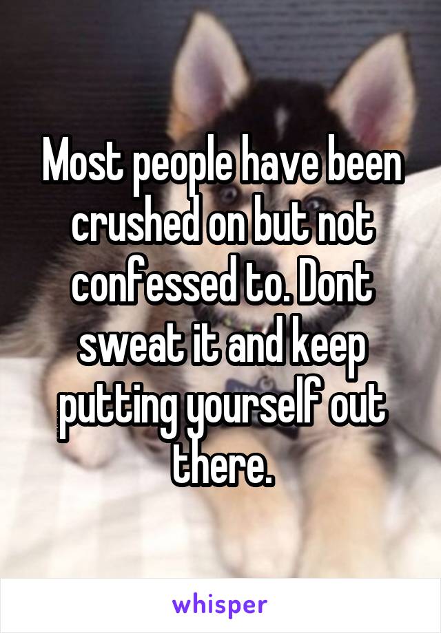 Most people have been crushed on but not confessed to. Dont sweat it and keep putting yourself out there.