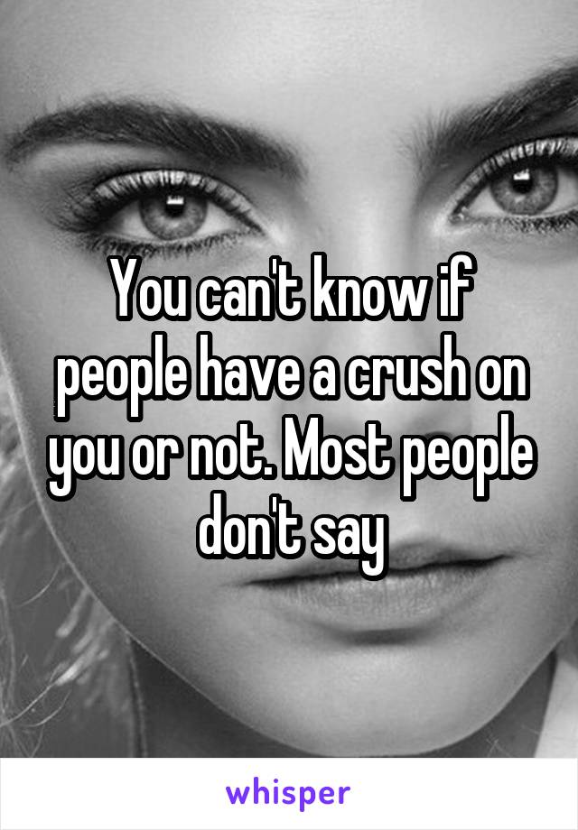 You can't know if people have a crush on you or not. Most people don't say