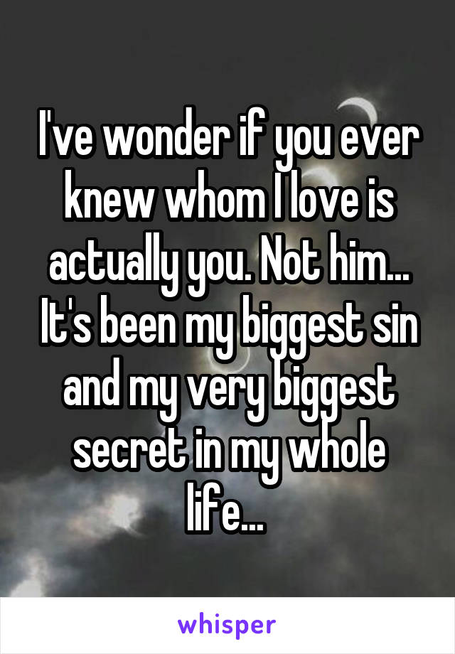 I've wonder if you ever knew whom I love is actually you. Not him...
It's been my biggest sin and my very biggest secret in my whole life... 