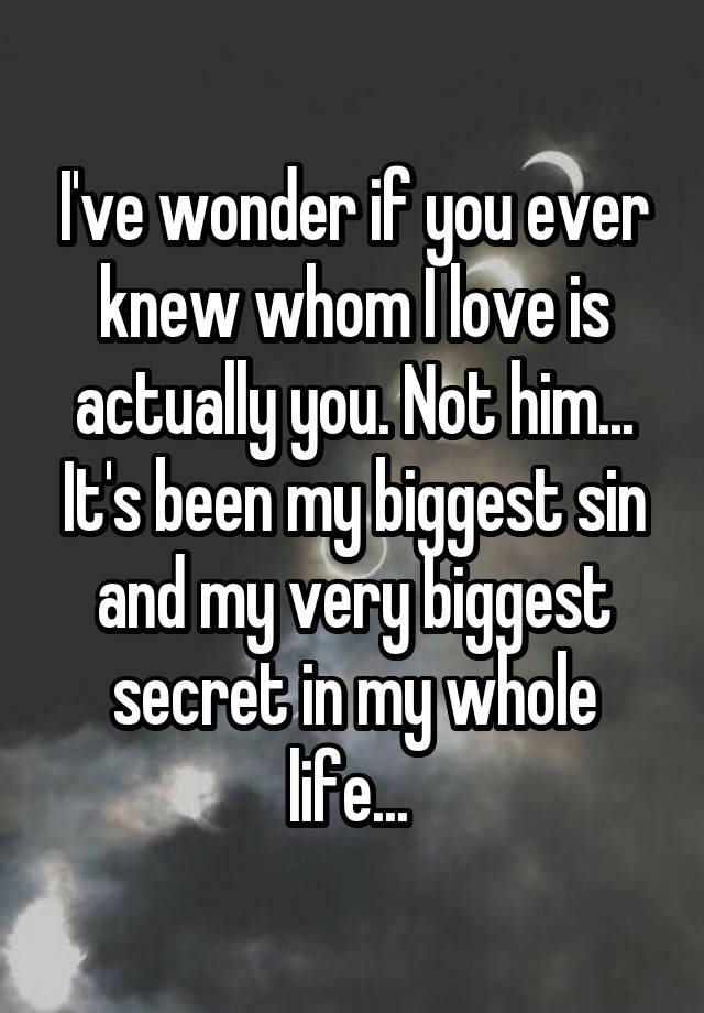 I've wonder if you ever knew whom I love is actually you. Not him...
It's been my biggest sin and my very biggest secret in my whole life... 