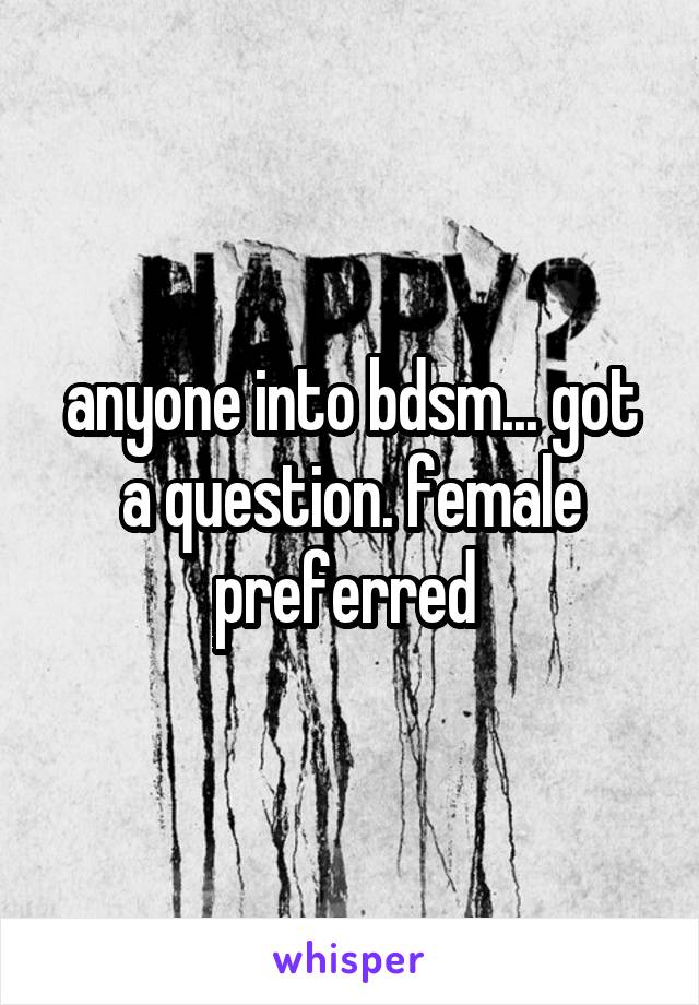 anyone into bdsm... got a question. female preferred 