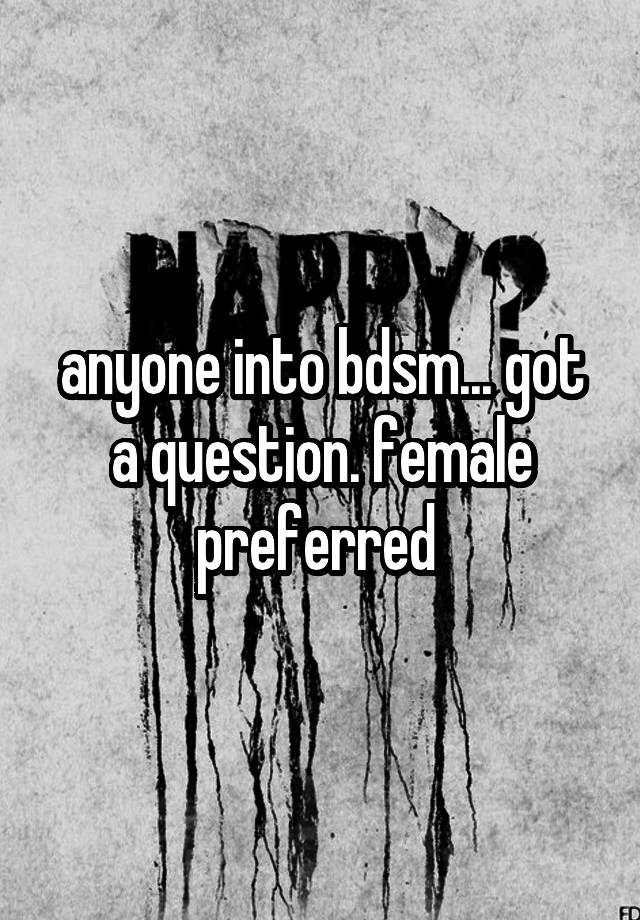 anyone into bdsm... got a question. female preferred 