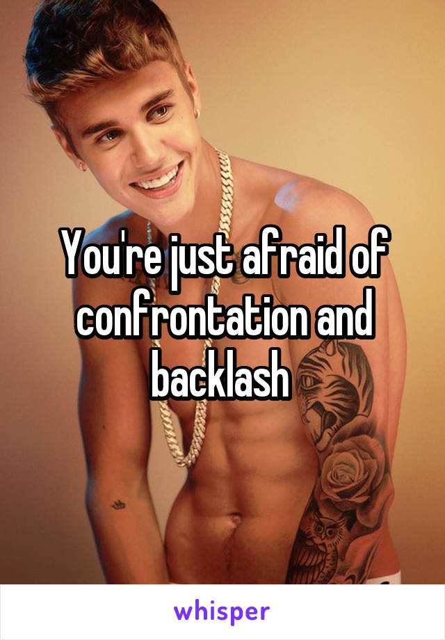 You're just afraid of confrontation and backlash 