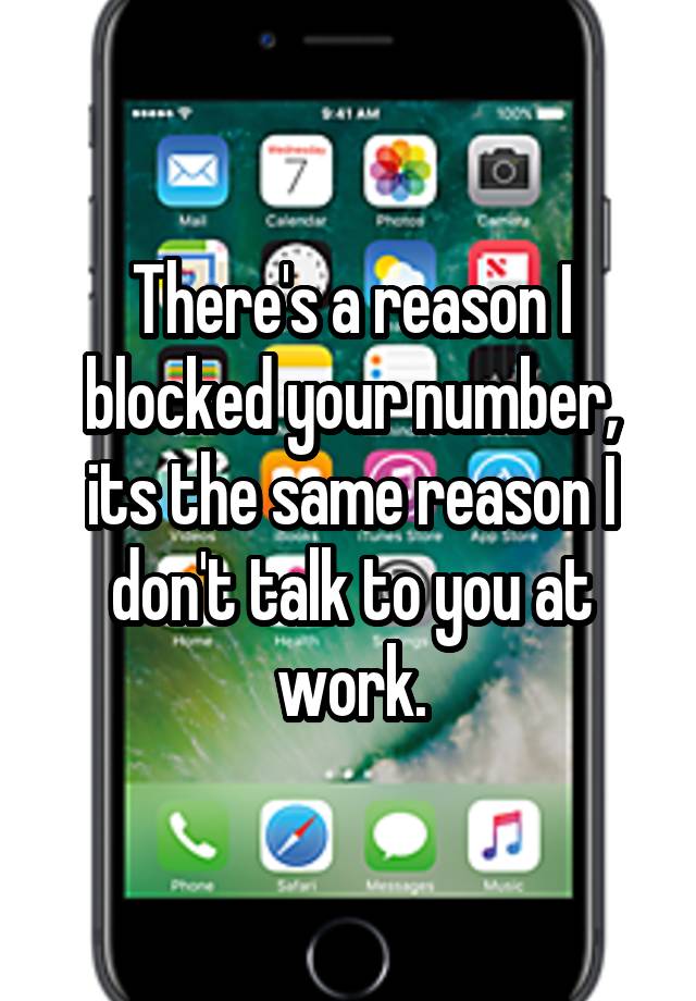 There's a reason I blocked your number, its the same reason I don't talk to you at work.