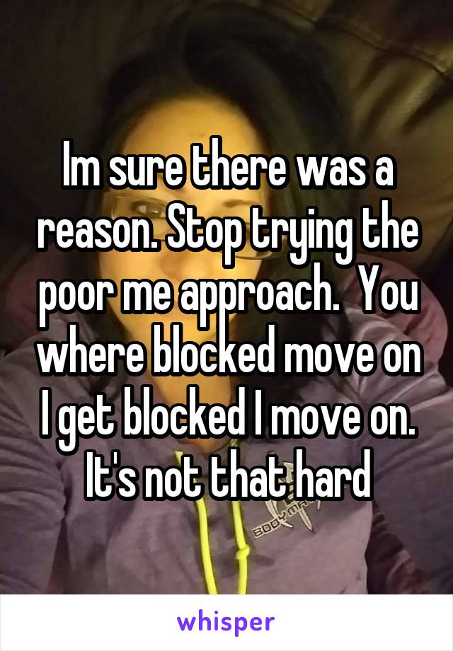 Im sure there was a reason. Stop trying the poor me approach.  You where blocked move on I get blocked I move on. It's not that hard