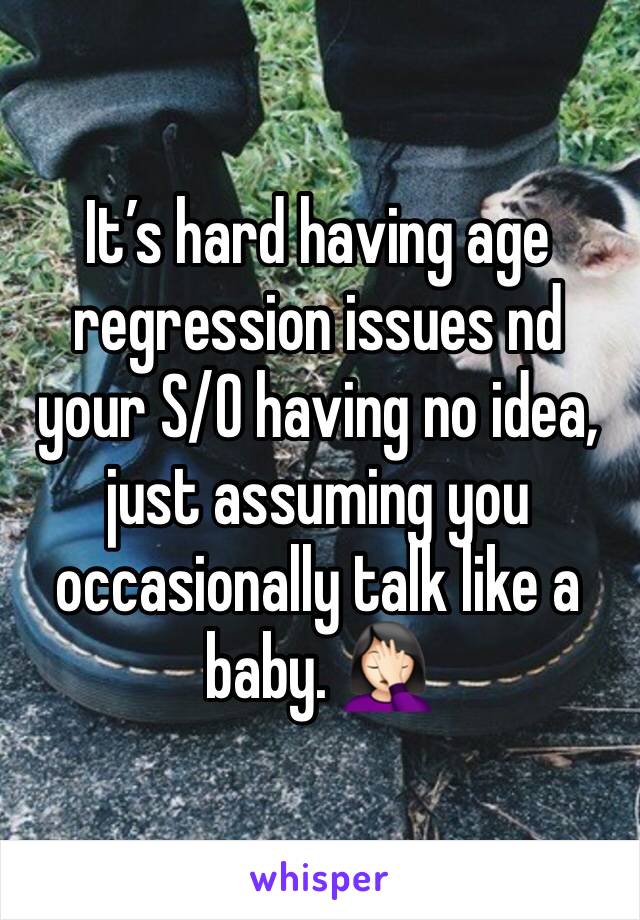 It’s hard having age regression issues nd your S/O having no idea, just assuming you occasionally talk like a baby. 🤦🏻‍♀️