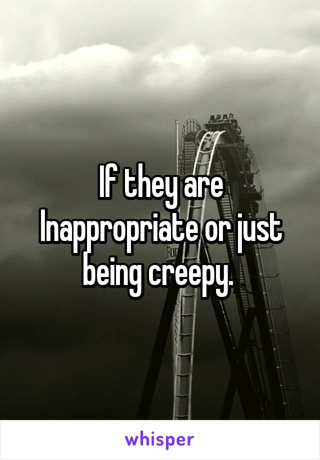 If they are Inappropriate or just being creepy. 