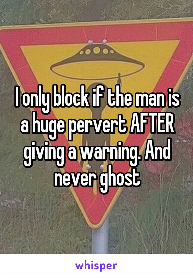 I only block if the man is a huge pervert AFTER giving a warning. And never ghost