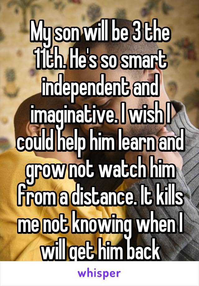 My son will be 3 the 11th. He's so smart independent and imaginative. I wish I could help him learn and grow not watch him from a distance. It kills me not knowing when I will get him back