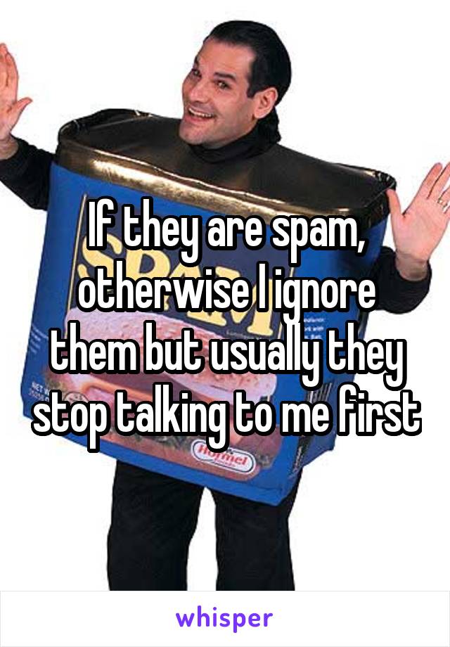 If they are spam, otherwise I ignore them but usually they stop talking to me first