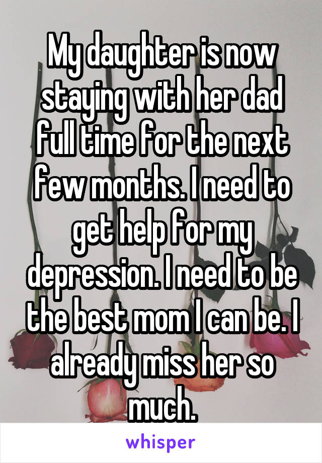 My daughter is now staying with her dad full time for the next few months. I need to get help for my depression. I need to be the best mom I can be. I already miss her so much.