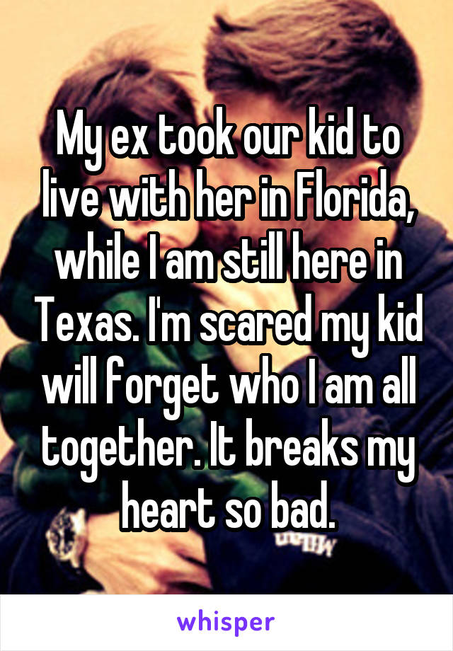 My ex took our kid to live with her in Florida, while I am still here in Texas. I'm scared my kid will forget who I am all together. It breaks my heart so bad.