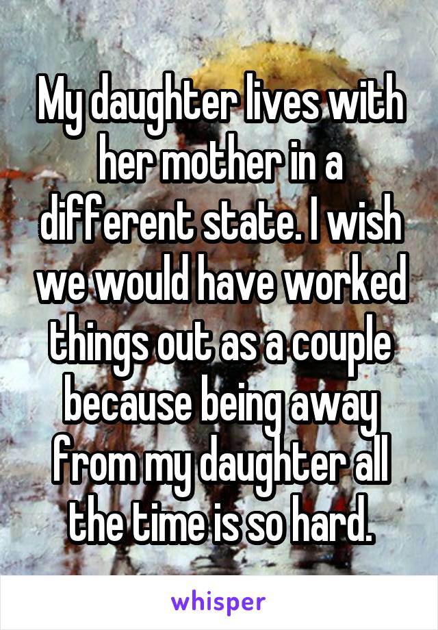 My daughter lives with her mother in a different state. I wish we would have worked things out as a couple because being away from my daughter all the time is so hard.