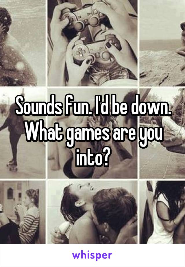 Sounds fun. I'd be down. What games are you into?