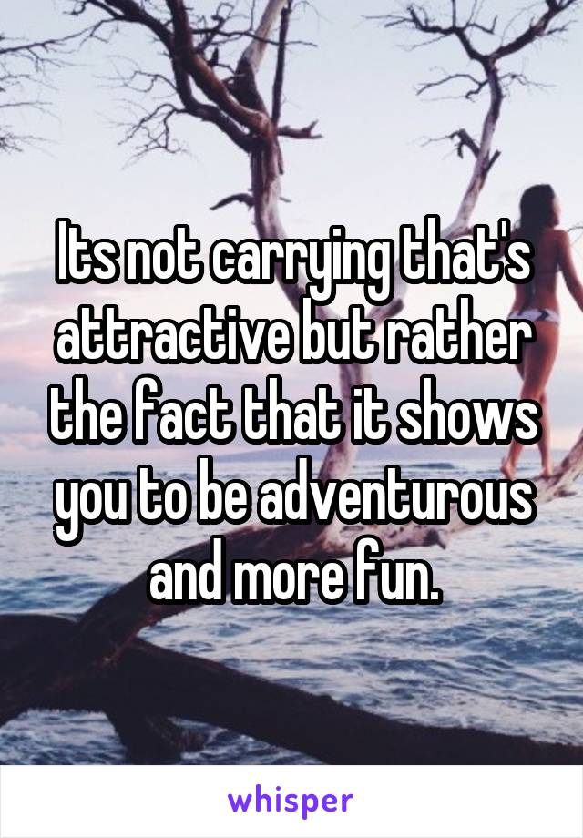 Its not carrying that's attractive but rather the fact that it shows you to be adventurous and more fun.