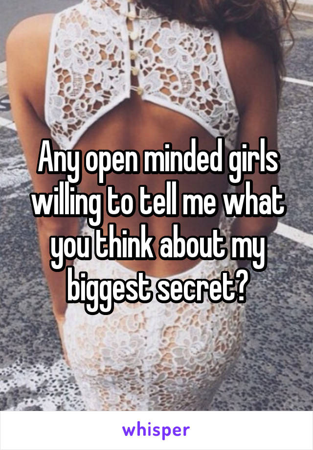 Any open minded girls willing to tell me what you think about my biggest secret?