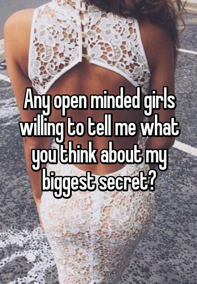 Any open minded girls willing to tell me what you think about my biggest secret?