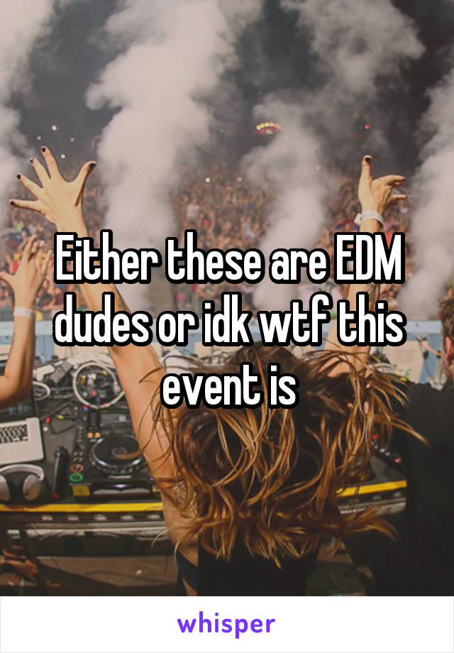 Either these are EDM dudes or idk wtf this event is