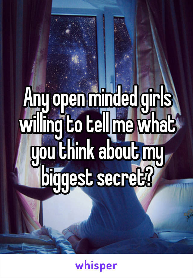 Any open minded girls willing to tell me what you think about my biggest secret?