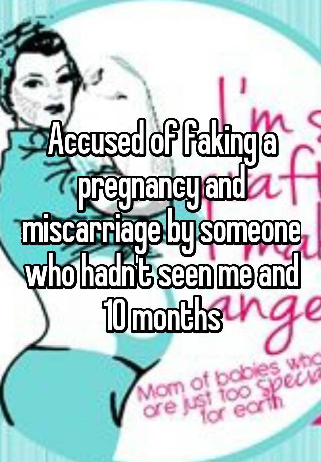 Accused of faking a pregnancy and miscarriage by someone who hadn't seen me and 10 months