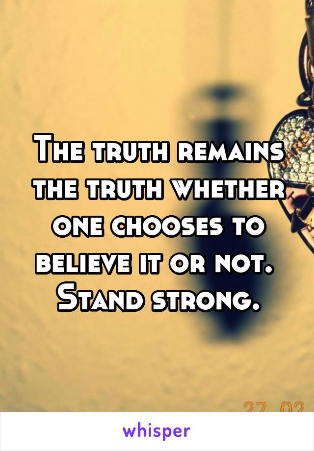 The truth remains the truth whether one chooses to believe it or not.  Stand strong.