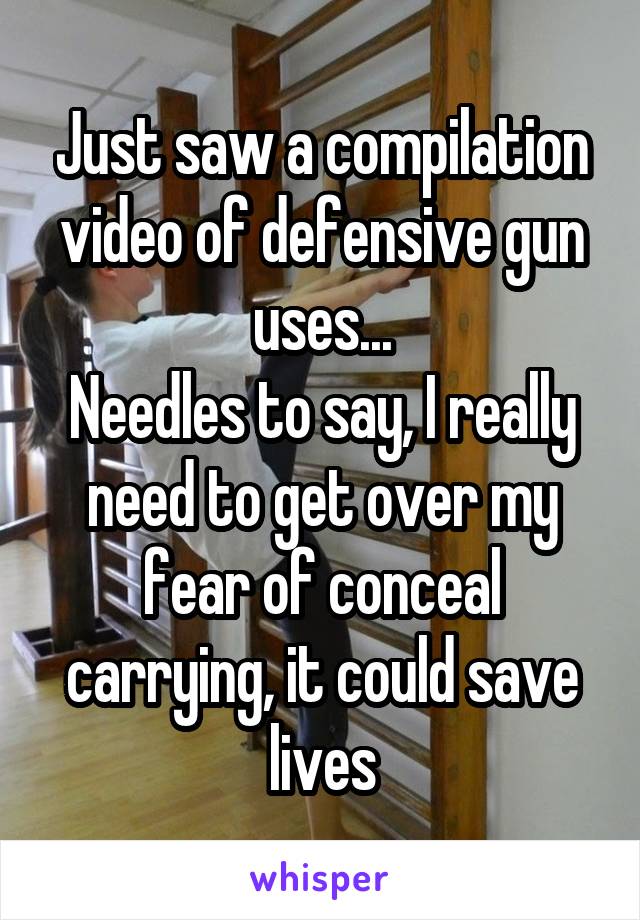 Just saw a compilation video of defensive gun uses...
Needles to say, I really need to get over my fear of conceal carrying, it could save lives