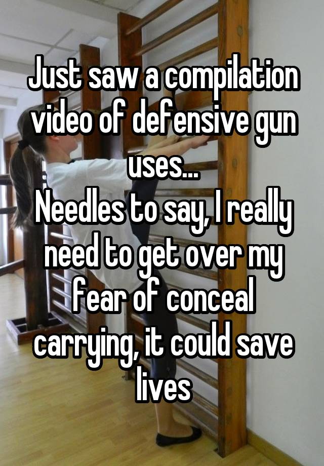 Just saw a compilation video of defensive gun uses...
Needles to say, I really need to get over my fear of conceal carrying, it could save lives