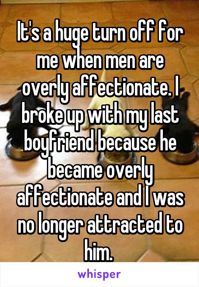 It's a huge turn off for me when men are overly affectionate. I broke up with my last boyfriend because he became overly affectionate and I was no longer attracted to him. 