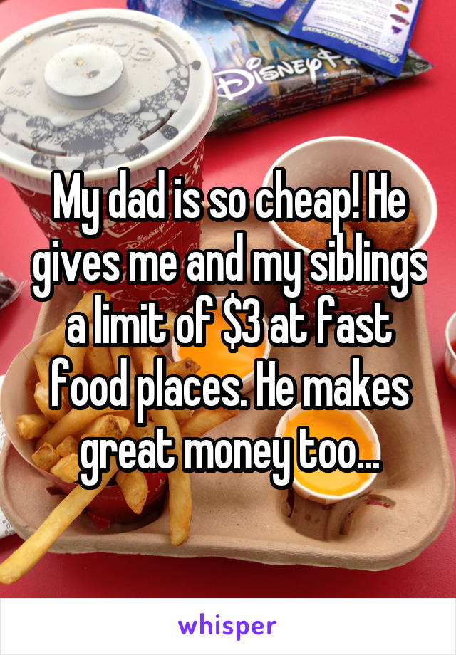 My dad is so cheap! He gives me and my siblings a limit of $3 at fast food places. He makes great money too...
