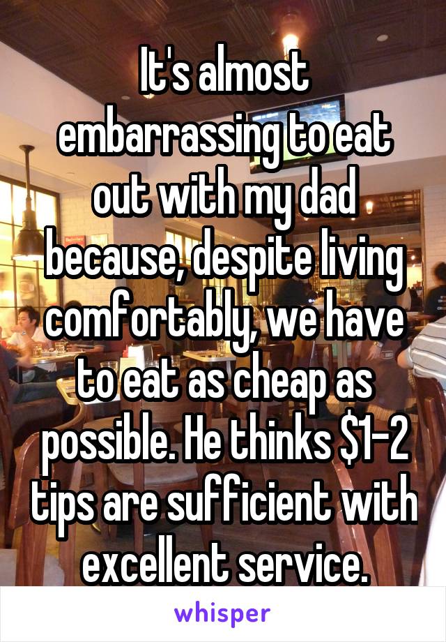 It's almost embarrassing to eat out with my dad because, despite living comfortably, we have to eat as cheap as possible. He thinks $1-2 tips are sufficient with excellent service.