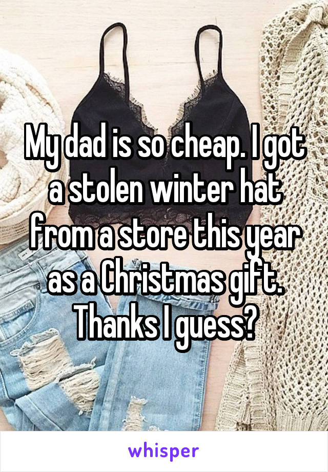 My dad is so cheap. I got a stolen winter hat from a store this year as a Christmas gift. Thanks I guess?