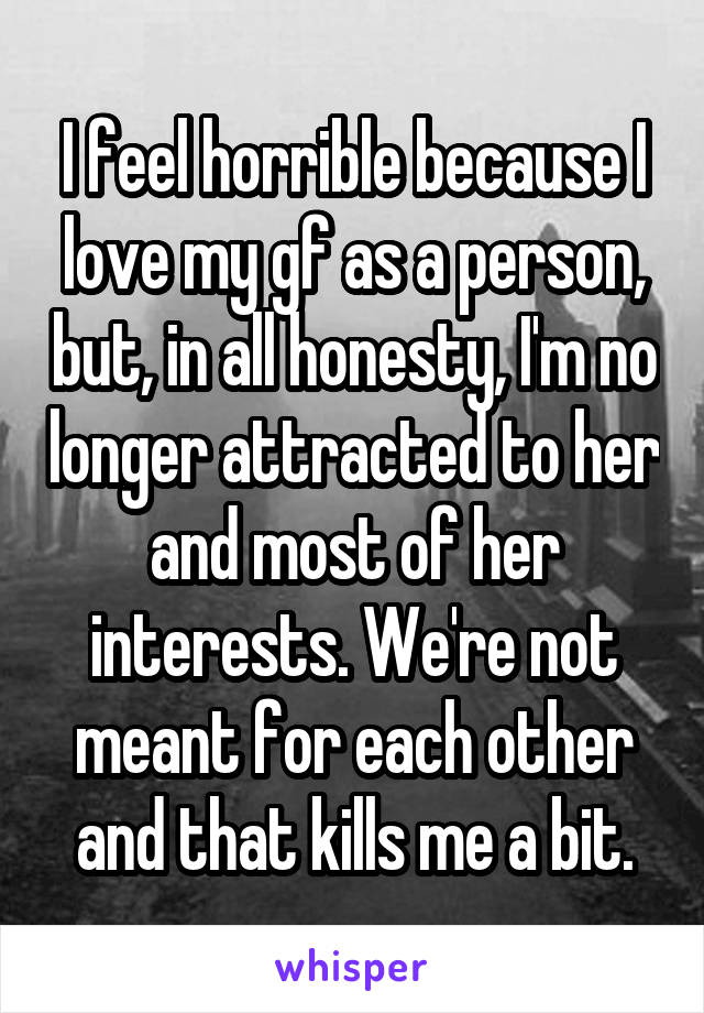 I feel horrible because I love my gf as a person, but, in all honesty, I'm no longer attracted to her and most of her interests. We're not meant for each other and that kills me a bit.