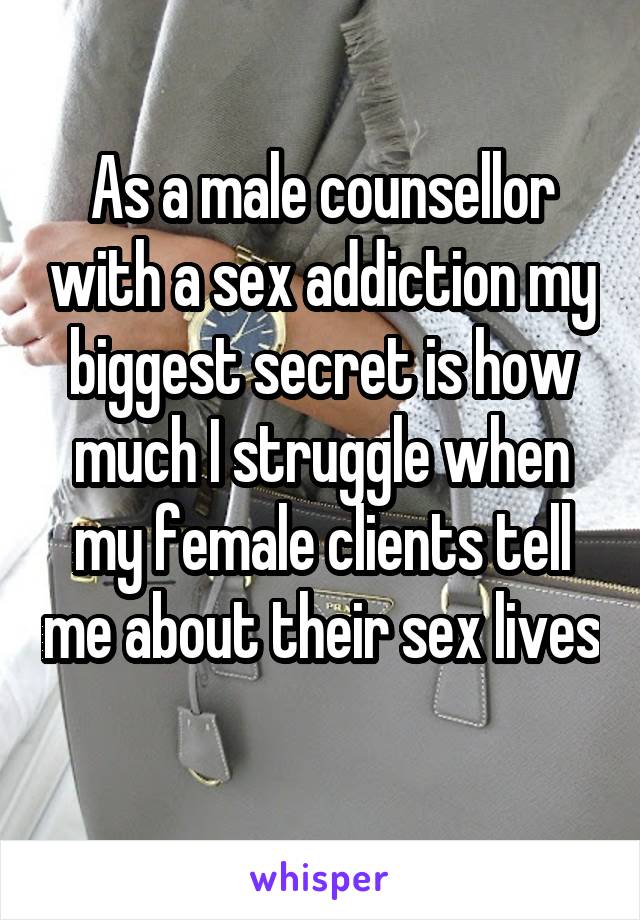 As a male counsellor with a sex addiction my biggest secret is how much I struggle when my female clients tell me about their sex lives 