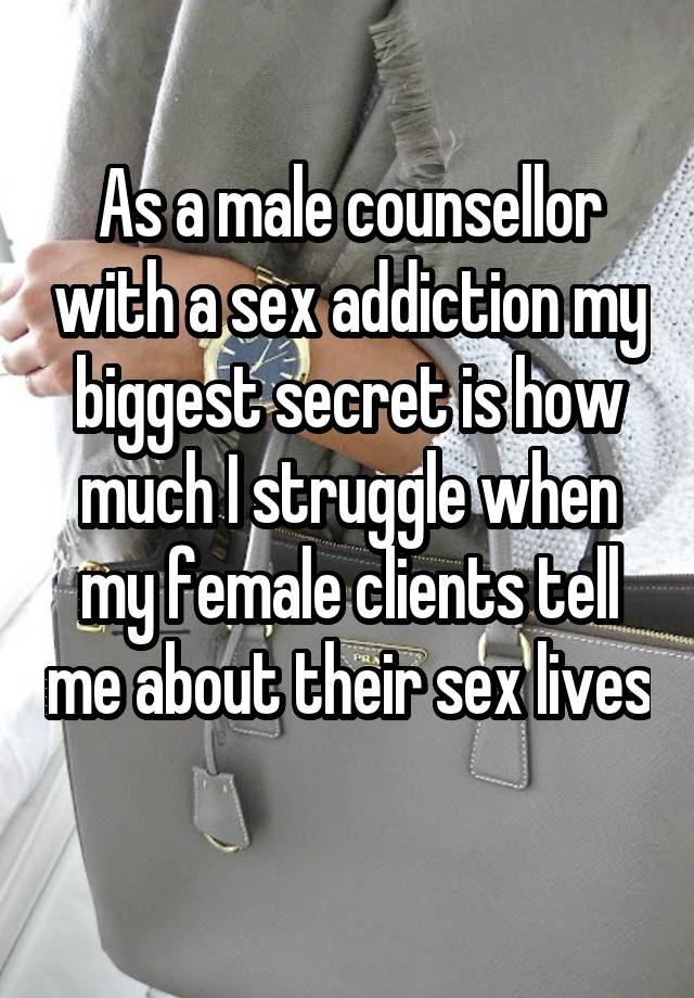 As a male counsellor with a sex addiction my biggest secret is how much I struggle when my female clients tell me about their sex lives 