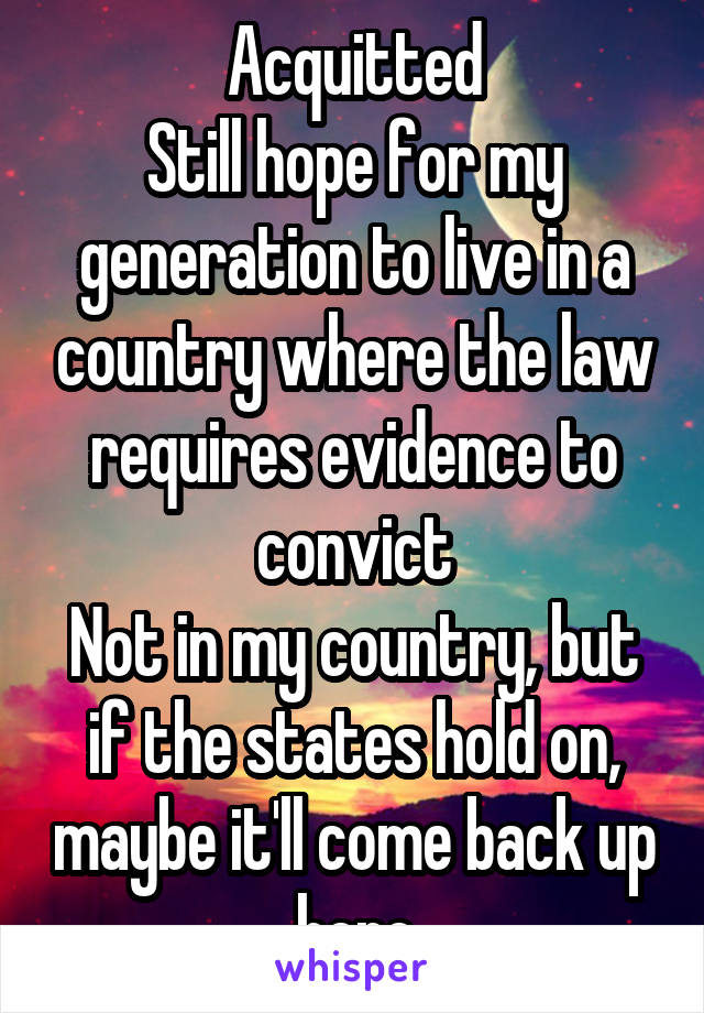 Acquitted
Still hope for my generation to live in a country where the law requires evidence to convict
Not in my country, but if the states hold on, maybe it'll come back up here