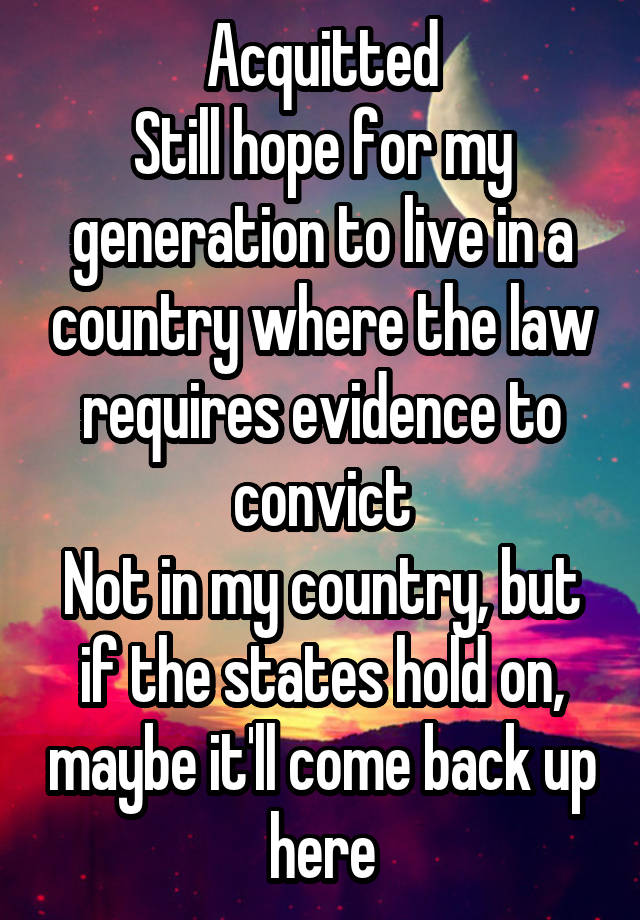 Acquitted
Still hope for my generation to live in a country where the law requires evidence to convict
Not in my country, but if the states hold on, maybe it'll come back up here