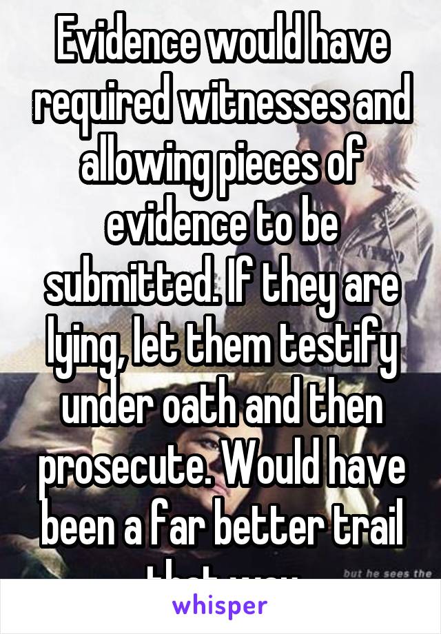 Evidence would have required witnesses and allowing pieces of evidence to be submitted. If they are lying, let them testify under oath and then prosecute. Would have been a far better trail that way