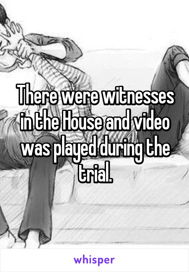 There were witnesses in the House and video was played during the trial.