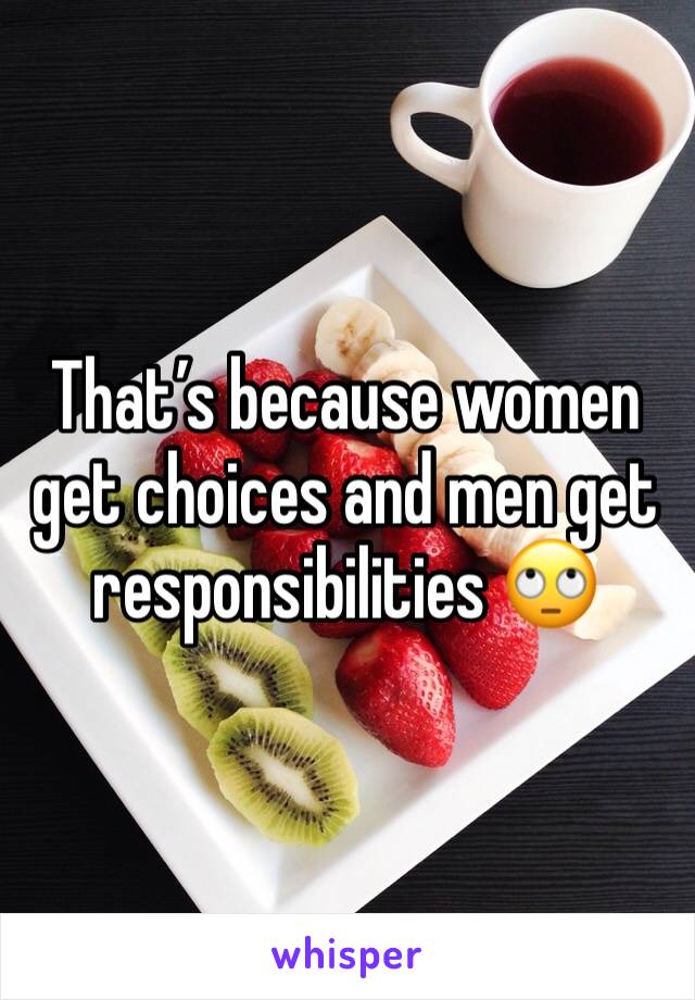 That’s because women get choices and men get responsibilities 🙄