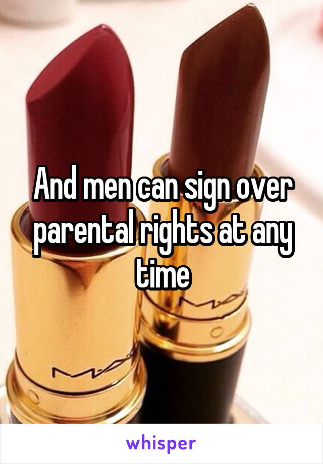 And men can sign over parental rights at any time