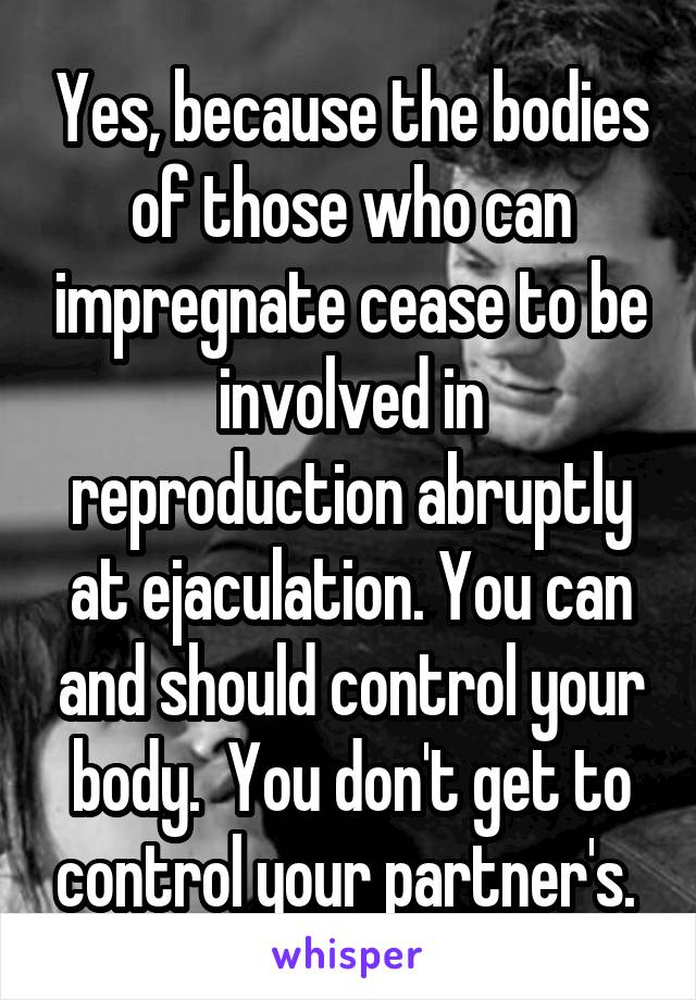 Yes, because the bodies of those who can impregnate cease to be involved in reproduction abruptly at ejaculation. You can and should control your body.  You don't get to control your partner's. 